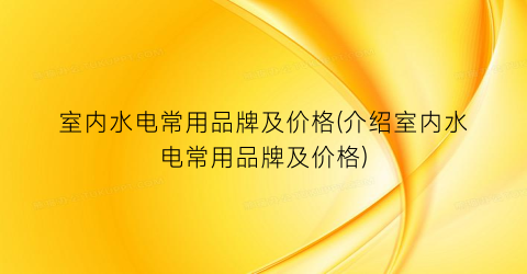 室内水电常用品牌及价格(介绍室内水电常用品牌及价格)