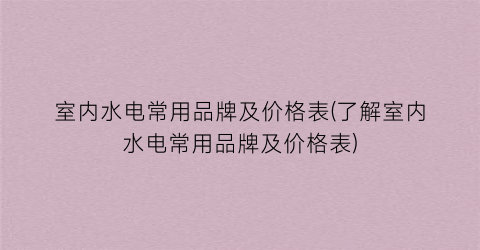 室内水电常用品牌及价格表(了解室内水电常用品牌及价格表)