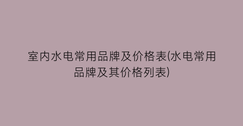 室内水电常用品牌及价格表(水电常用品牌及其价格列表)