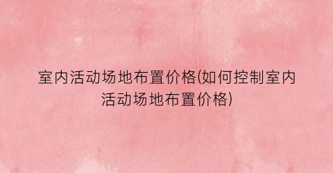 室内活动场地布置价格(如何控制室内活动场地布置价格)