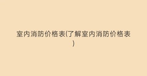 室内消防价格表(了解室内消防价格表)