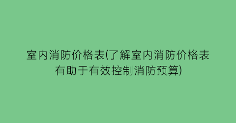 “室内消防价格表(了解室内消防价格表有助于有效控制消防预算)
