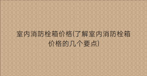 室内消防栓箱价格(了解室内消防栓箱价格的几个要点)