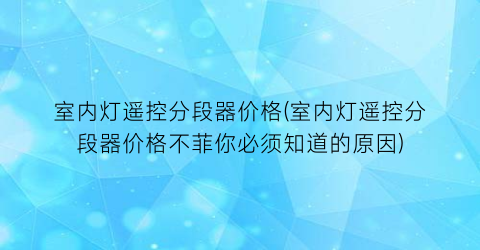 室内灯遥控分段器价格(室内灯遥控分段器价格不菲你必须知道的原因)