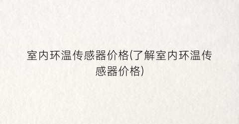 室内环温传感器价格(了解室内环温传感器价格)
