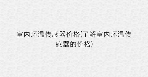 室内环温传感器价格(了解室内环温传感器的价格)