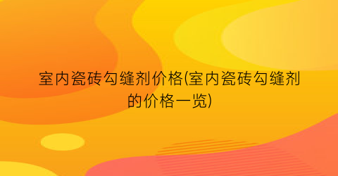 室内瓷砖勾缝剂价格(室内瓷砖勾缝剂的价格一览)