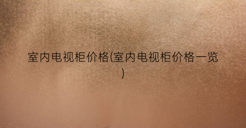 室内电视柜价格(室内电视柜价格一览)