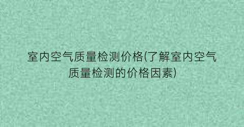 室内空气质量检测价格(了解室内空气质量检测的价格因素)