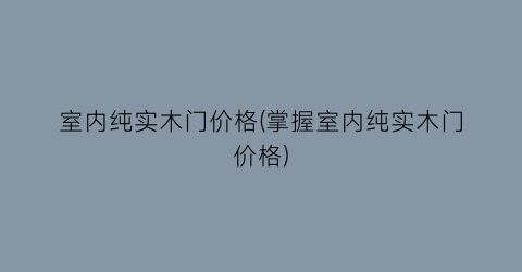室内纯实木门价格(掌握室内纯实木门价格)