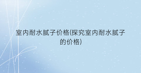 室内耐水腻子价格(探究室内耐水腻子的价格)