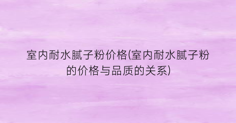 “室内耐水腻子粉价格(室内耐水腻子粉的价格与品质的关系)