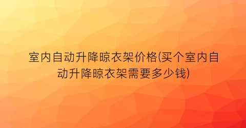 室内自动升降晾衣架价格(买个室内自动升降晾衣架需要多少钱)