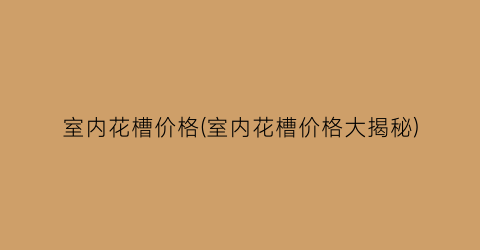 室内花槽价格(室内花槽价格大揭秘)