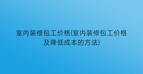 室内装修包工价格(室内装修包工价格及降低成本的方法)
