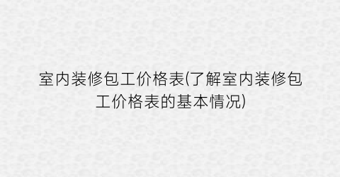 室内装修包工价格表(了解室内装修包工价格表的基本情况)