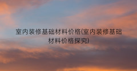 “室内装修基础材料价格(室内装修基础材料价格探究)