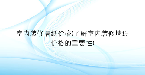 室内装修墙纸价格(了解室内装修墙纸价格的重要性)