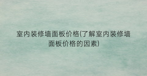 室内装修墙面板价格(了解室内装修墙面板价格的因素)