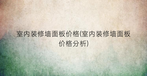 室内装修墙面板价格(室内装修墙面板价格分析)