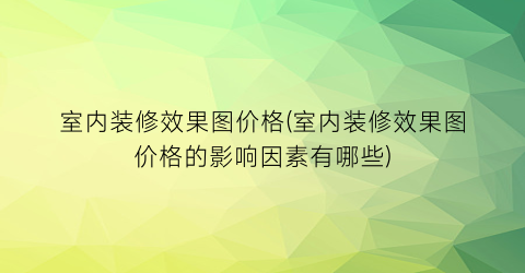 室内装修效果图价格(室内装修效果图价格的影响因素有哪些)