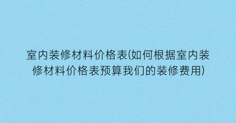 室内装修材料价格表(如何根据室内装修材料价格表预算我们的装修费用)