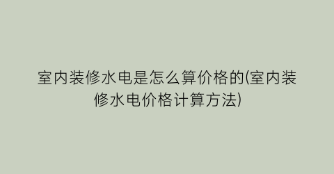 室内装修水电是怎么算价格的(室内装修水电价格计算方法)