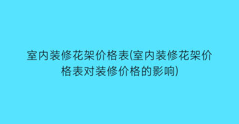 室内装修花架价格表(室内装修花架价格表对装修价格的影响)
