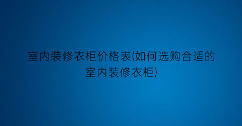 室内装修衣柜价格表(如何选购合适的室内装修衣柜)