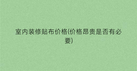 室内装修贴布价格(价格昂贵是否有必要)