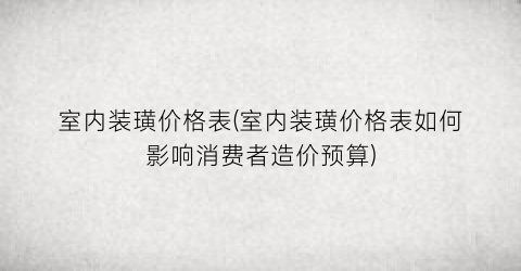 室内装璜价格表(室内装璜价格表如何影响消费者造价预算)