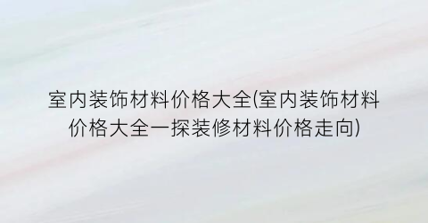 室内装饰材料价格大全(室内装饰材料价格大全一探装修材料价格走向)