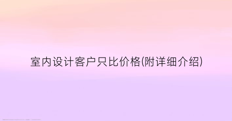 室内设计客户只比价格(附详细介绍)