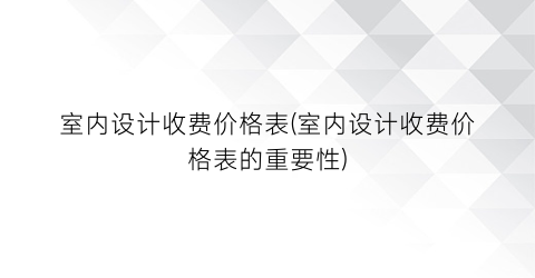 室内设计收费价格表(室内设计收费价格表的重要性)