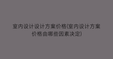 室内设计设计方案价格(室内设计方案价格由哪些因素决定)
