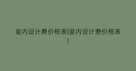 室内设计费价格表(室内设计费价格表)