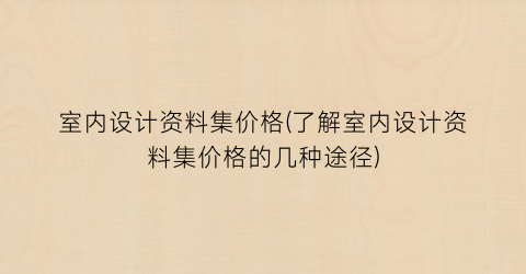 室内设计资料集价格(了解室内设计资料集价格的几种途径)