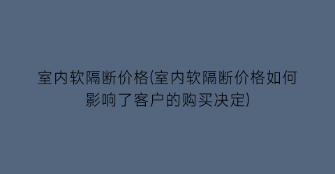 室内软隔断价格(室内软隔断价格如何影响了客户的购买决定)