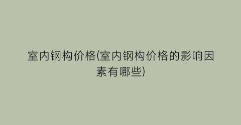 室内钢构价格(室内钢构价格的影响因素有哪些)