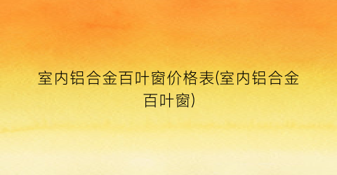 室内铝合金百叶窗价格表(室内铝合金百叶窗)