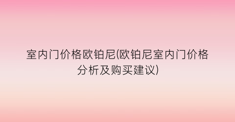 室内门价格欧铂尼(欧铂尼室内门价格分析及购买建议)