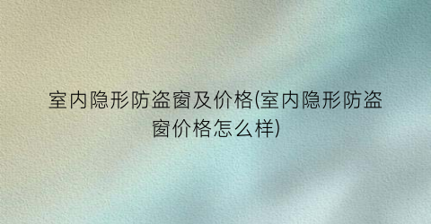 室内隐形防盗窗及价格(室内隐形防盗窗价格怎么样)