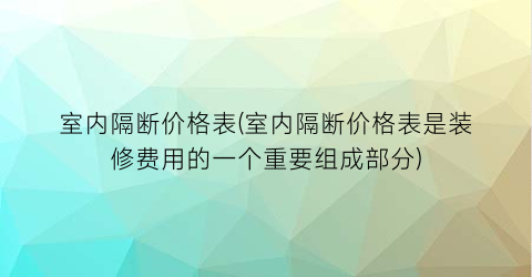 室内隔断价格表(室内隔断价格表是装修费用的一个重要组成部分)