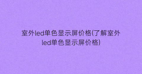 室外led单色显示屏价格(了解室外led单色显示屏价格)