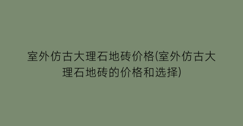 室外仿古大理石地砖价格(室外仿古大理石地砖的价格和选择)