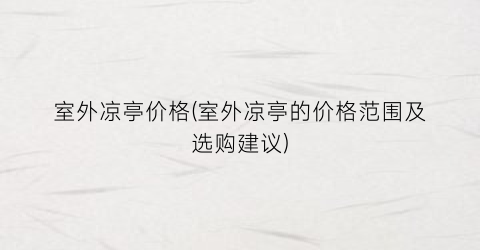 室外凉亭价格(室外凉亭的价格范围及选购建议)