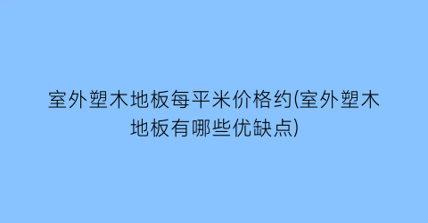 室外塑木地板每平米价格约(室外塑木地板有哪些优缺点)