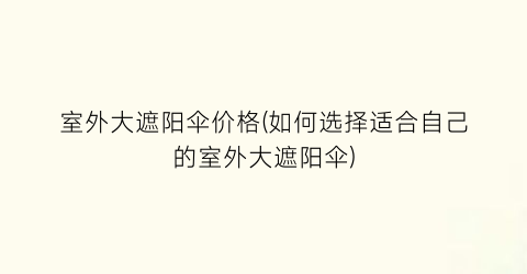 室外大遮阳伞价格(如何选择适合自己的室外大遮阳伞)