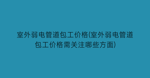 室外弱电管道包工价格(室外弱电管道包工价格需关注哪些方面)