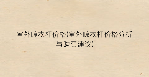 室外晾衣杆价格(室外晾衣杆价格分析与购买建议)